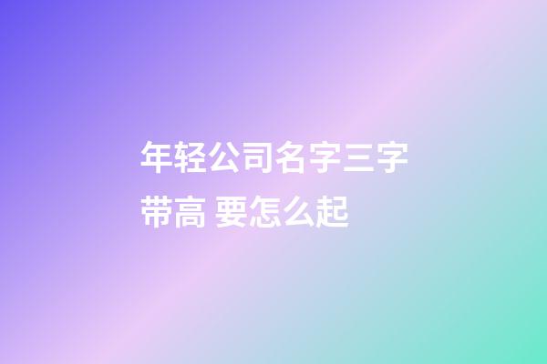 年轻公司名字三字带高 要怎么起-第1张-公司起名-玄机派